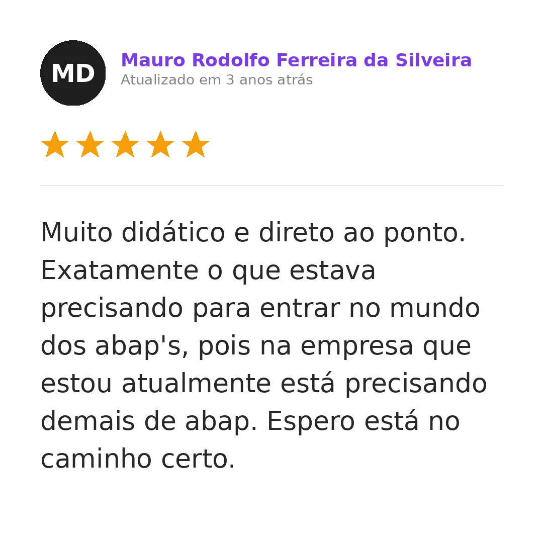 Depoimento de Mauro Rodolfo Ferreira da Silveira — 5 estrelas: Muito didático e direto ao ponto. Exatamente o que estava precisando para entrar no mundo dos ABAPs, pois na empresa que estou atualmente está precisando demais de ABAP. Espero estar no caminho certo.